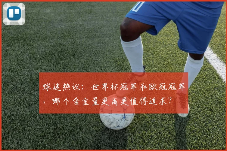 球迷热议：世界杯冠军和欧冠冠军，哪个含金量更高更值得追求？