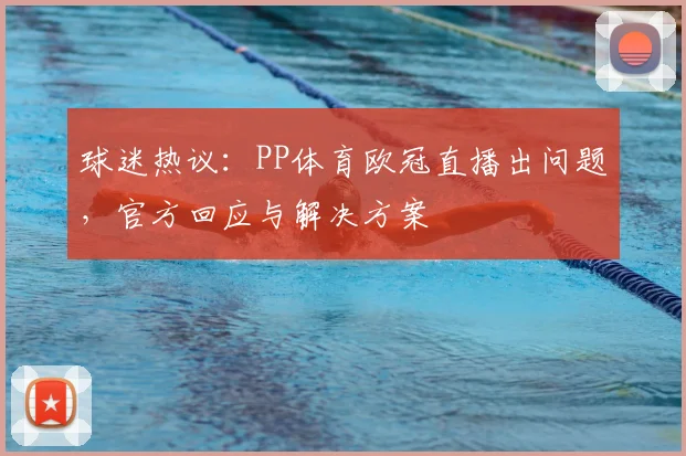 球迷热议:PP体育欧冠直播出问题,官方回应与解决方案